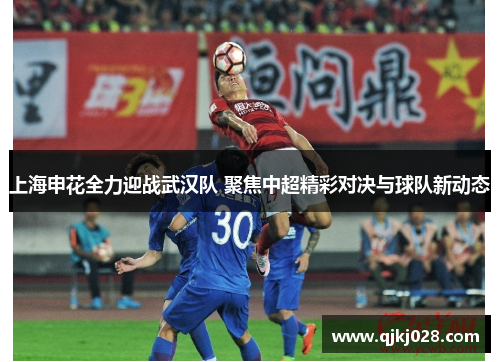 上海申花全力迎战武汉队 聚焦中超精彩对决与球队新动态