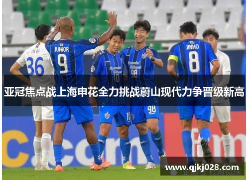 亚冠焦点战上海申花全力挑战蔚山现代力争晋级新高