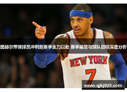 图赫尔带领球员冲刺新赛季全力以赴 赛季展望与球队目标深度分析