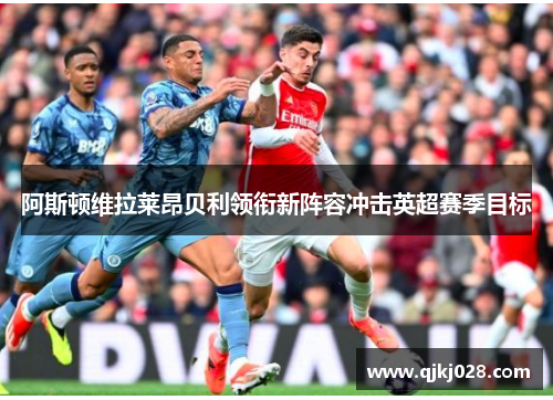 阿斯顿维拉莱昂贝利领衔新阵容冲击英超赛季目标